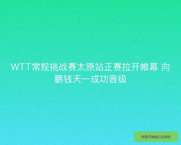 WTT常规挑战赛太原站正赛拉开帷幕 向鹏钱天一成功晋级