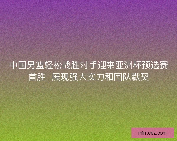 中国男篮轻松战胜对手迎来亚洲杯预选赛首胜  展现强大实力和团队默契