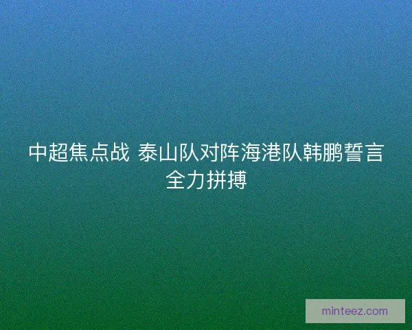 中超焦点战 泰山队对阵海港队韩鹏誓言全力拼搏